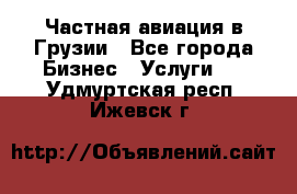 Частная авиация в Грузии - Все города Бизнес » Услуги   . Удмуртская респ.,Ижевск г.